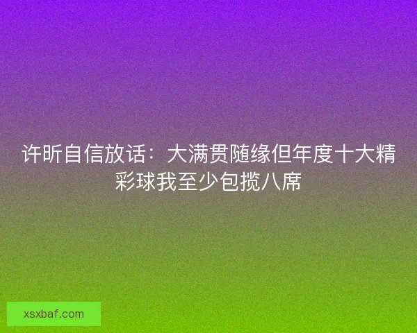 许昕自信放话：大满贯随缘但年度十大精彩球我至少包揽八席