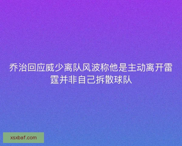 乔治回应威少离队风波称他是主动离开雷霆并非自己拆散球队