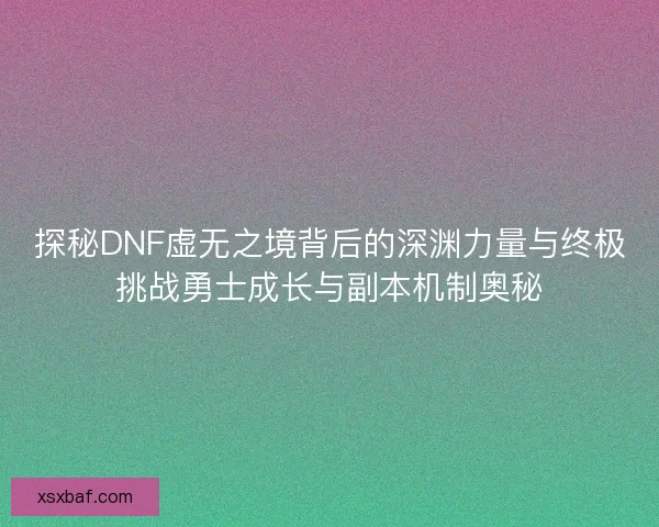 探秘DNF虚无之境背后的深渊力量与终极挑战勇士成长与副本机制奥秘