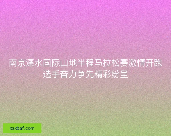 南京溧水国际山地半程马拉松赛激情开跑选手奋力争先精彩纷呈