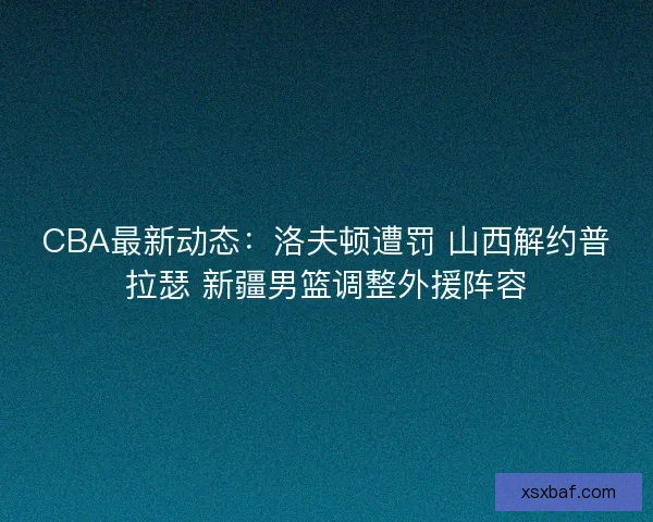 CBA最新动态：洛夫顿遭罚 山西解约普拉瑟 新疆男篮调整外援阵容