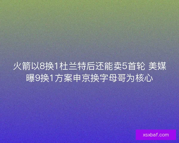火箭以8换1杜兰特后还能卖5首轮 美媒曝9换1方案申京换字母哥为核心