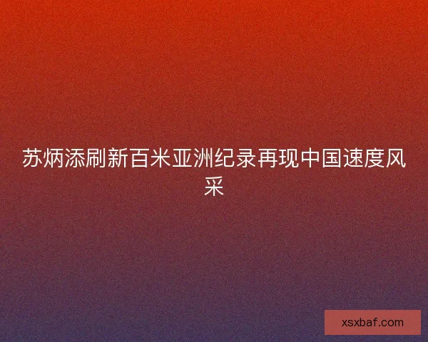 苏炳添刷新百米亚洲纪录再现中国速度风采